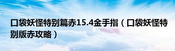 口袋妖怪特别篇赤15.4金手指(口袋妖怪特别版赤攻略)