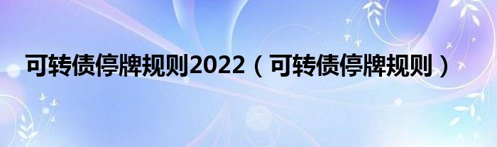 可转债停牌规则2022(可转债停牌规则)