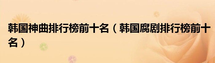 韩国神曲排行榜前十名(韩国腐剧排行榜前十名)