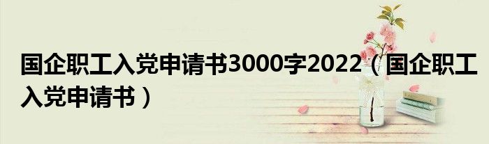 国企职工入党申请书3000字2022(国企职工入党申请书)