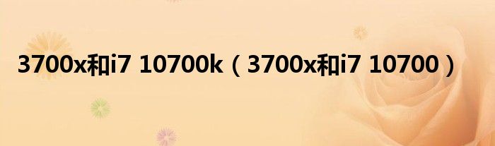 3700x和i7 10700k(3700x和i7 10700)