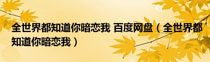 全世界都知道你暗恋我 百度网盘(全世界都知道你暗恋我)