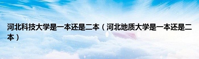 河北科技大学是一本还是二本(河北地质大学是一本还是二本)
