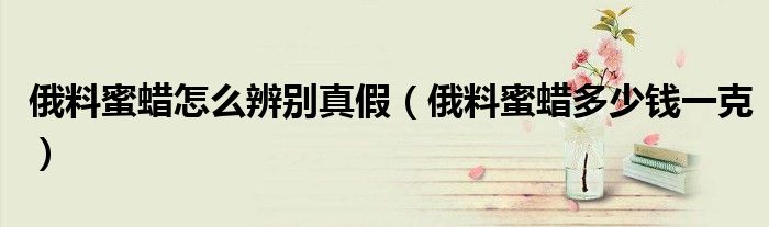 俄料蜜蜡怎么辨别真假(俄料蜜蜡多少钱一克)