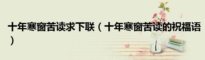 十年寒窗苦读求下联(十年寒窗苦读的祝福语)