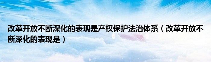 改革开放不断深化的表现是产权保护法治体系(改革开放不断深化的表现是)