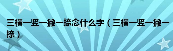 三横一竖一撇一捺念什么字(三横一竖一撇一捺)