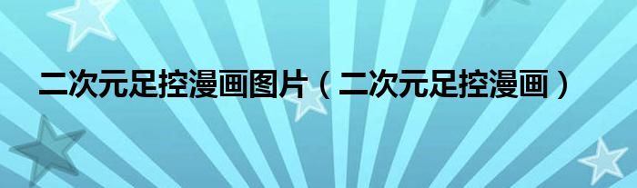 二次元足控漫画图片(二次元足控漫画)