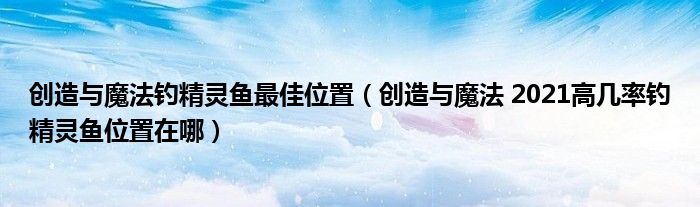 创造与魔法钓精灵鱼最佳位置(创造与魔法 2021高几率钓精灵鱼位置在哪)