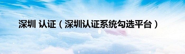 深圳 认证(深圳认证系统勾选平台)