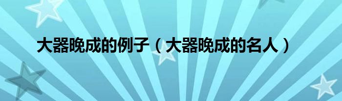 大器晚成的例子(大器晚成的名人)