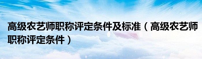 高级农艺师职称评定条件及标准(高级农艺师职称评定条件)