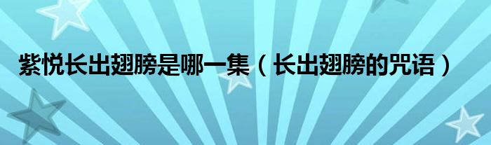 紫悦长出翅膀是哪一集(长出翅膀的咒语)
