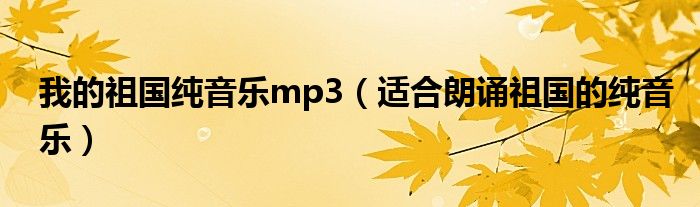 我的祖国纯音乐mp3(适合朗诵祖国的纯音乐)