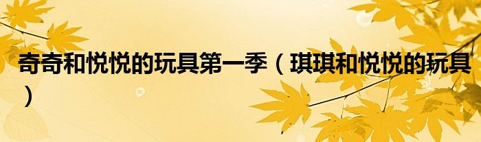 奇奇和悦悦的玩具第一季(琪琪和悦悦的玩具)