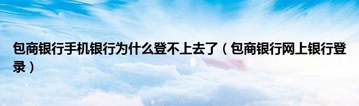 包商银行手机银行为什么登不上去了(包商银行网上银行登录)