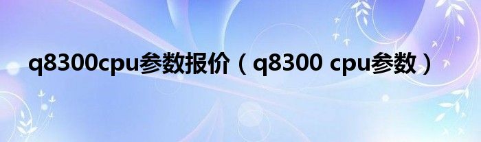 q8300cpu参数报价(q8300 cpu参数)