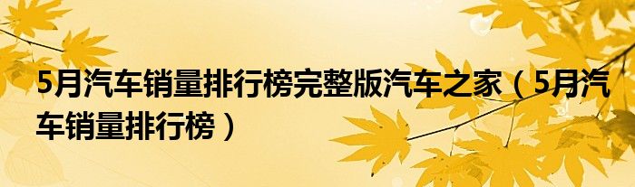 5月汽车销量排行榜完整版汽车之家(5月汽车销量排行榜)