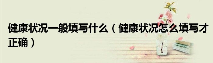 健康状况一般填写什么(健康状况怎么填写才正确)