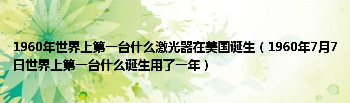 1960年世界上第一台什么激光器在美国诞生(1960年7月7日世界上第一台什么诞生用了一年)