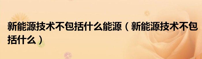 新能源技术不包括什么能源(新能源技术不包括什么)