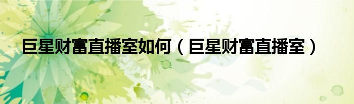 巨星财富直播室如何(巨星财富直播室)