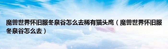 魔兽世界怀旧服冬泉谷怎么去稀有猫头鹰(魔兽世界怀旧服冬泉谷怎么去)