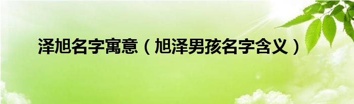 泽旭名字寓意（旭泽男孩名字含义）