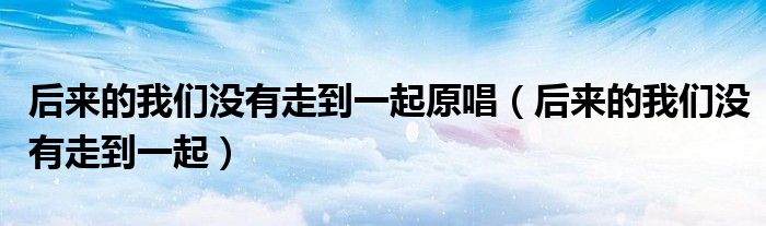 后来的我们没有走到一起原唱(后来的我们没有走到一起)