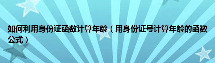 如何利用身份证函数计算年龄(用身份证号计算年龄的函数公式)