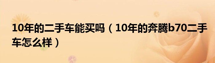 10年的二手车能买吗(10年的奔腾b70二手车怎么样)
