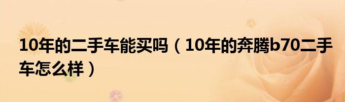 10年的二手车能买吗（10年的奔腾b70二手车怎么样）