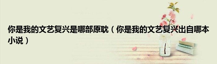 你是我的文艺复兴是哪部原耽(你是我的文艺复兴出自哪本小说)