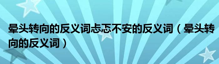 晕头转向的反义词忐忑不安的反义词(晕头转向的反义词)