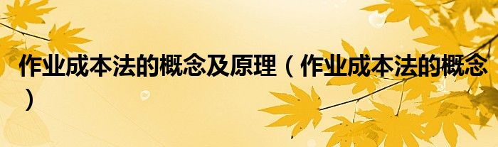 作业成本法的概念及原理(作业成本法的概念)