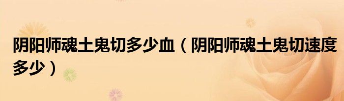 阴阳师魂土鬼切多少血(阴阳师魂土鬼切速度多少)