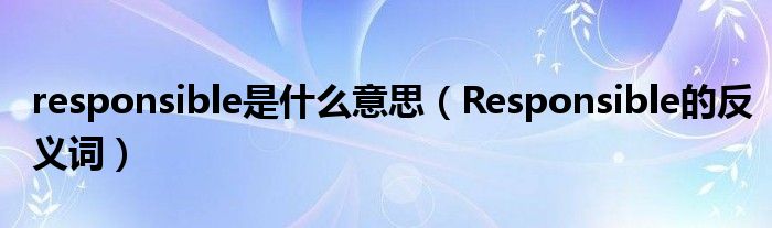 responsible是什么意思(Responsible的反义词)