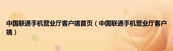 中国联通手机营业厅客户端首页（中国联通手机营业厅客户端）