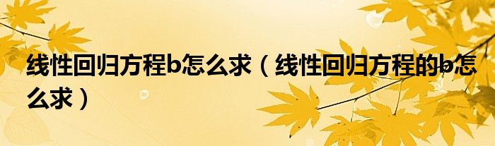 线性回归方程b怎么求(线性回归方程的b怎么求)