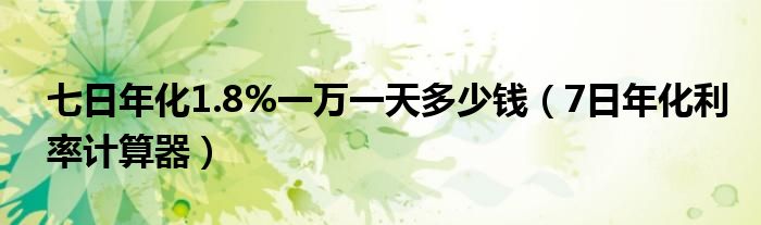 七日年化1.8%一万一天多少钱(7日年化利率计算器)