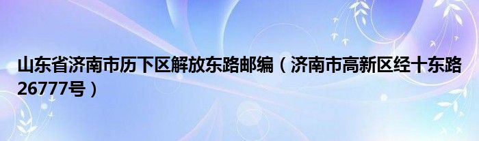 山东省济南市历下区解放东路邮编（济南市高新区经十东路26777号）