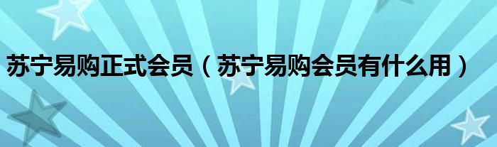 苏宁易购正式会员（苏宁易购会员有什么用）