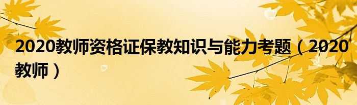 2020教师资格证保教知识与能力考题（2020教师）