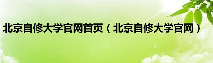 北京自修大学官网首页（北京自修大学官网）