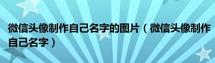 微信头像制作自己名字的图片(微信头像制作自己名字)