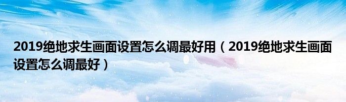 2019绝地求生画面设置怎么调最好用(2019绝地求生画面设置怎么调最好)