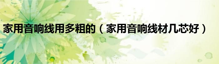 家用音响线用多粗的(家用音响线材几芯好)