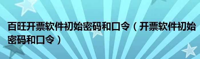 百旺开票软件初始密码和口令(开票软件初始密码和口令)