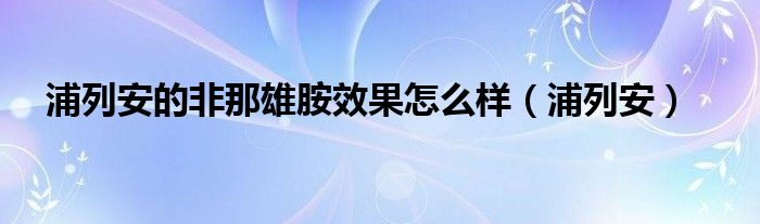 浦列安的非那雄胺效果怎么样(浦列安)