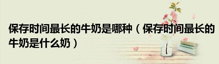 保存时间最长的牛奶是哪种(保存时间最长的牛奶是什么奶)